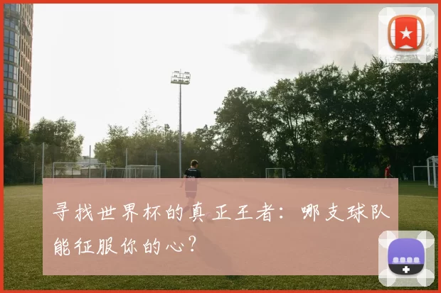 寻找世界杯的真正王者:哪支球队能征服你的心?
