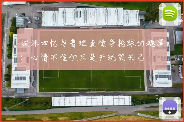 波津回忆与普理查德争抢球的趣事：心情不佳但只是开玩笑而已