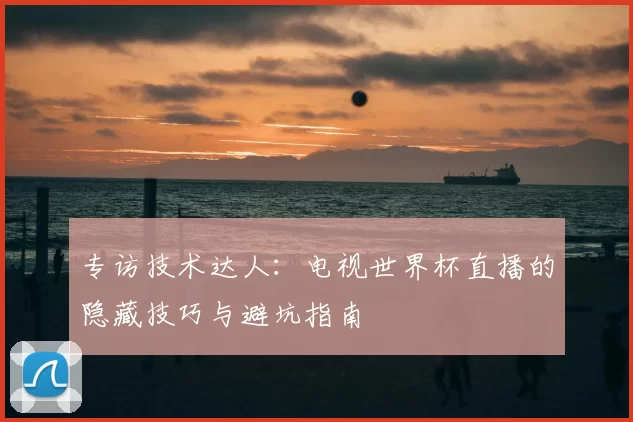 专访技术达人：电视世界杯直播的隐藏技巧与避坑指南