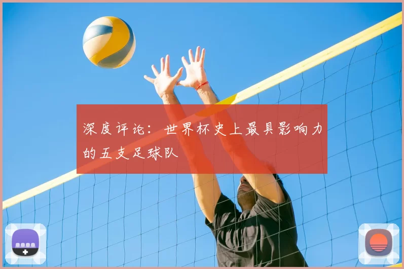 深度评论：世界杯史上最具影响力的五支足球队