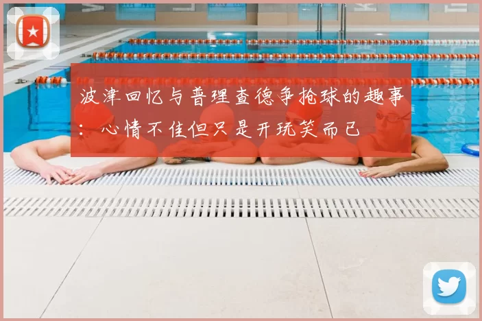 波津回忆与普理查德争抢球的趣事：心情不佳但只是开玩笑而已
