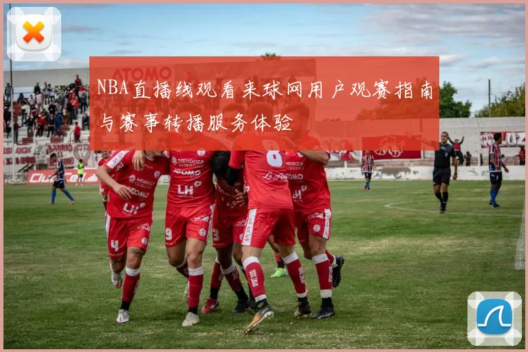 NBA直播线观看来球网用户观赛指南与赛事转播服务体验