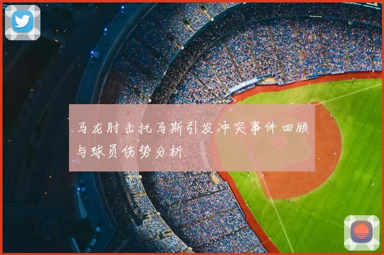 马龙肘击托马斯引发冲突事件回顾与球员伤势分析