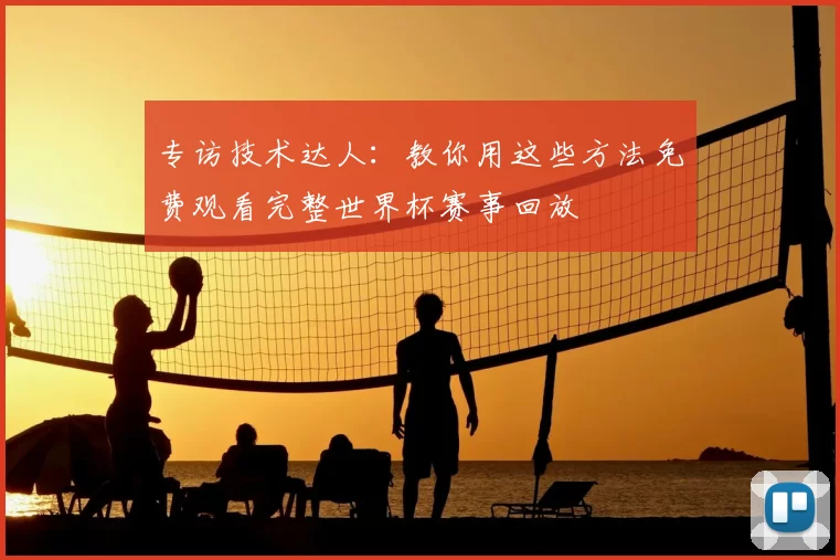 专访技术达人:教你用这些方法免费观看完整世界杯赛事回放