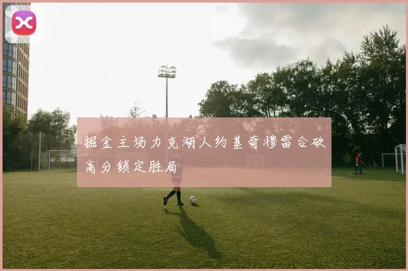 掘金主场力克湖人约基奇穆雷合砍高分锁定胜局