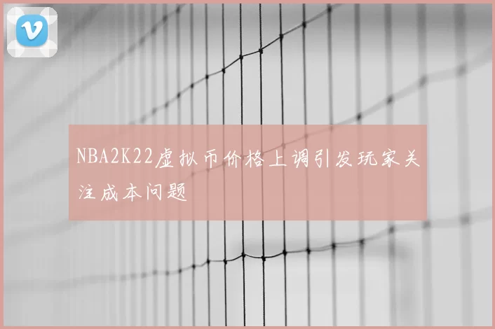 NBA2K22虚拟币价格上调引发玩家关注成本问题