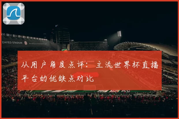 从用户角度点评：主流世界杯直播平台的优缺点对比