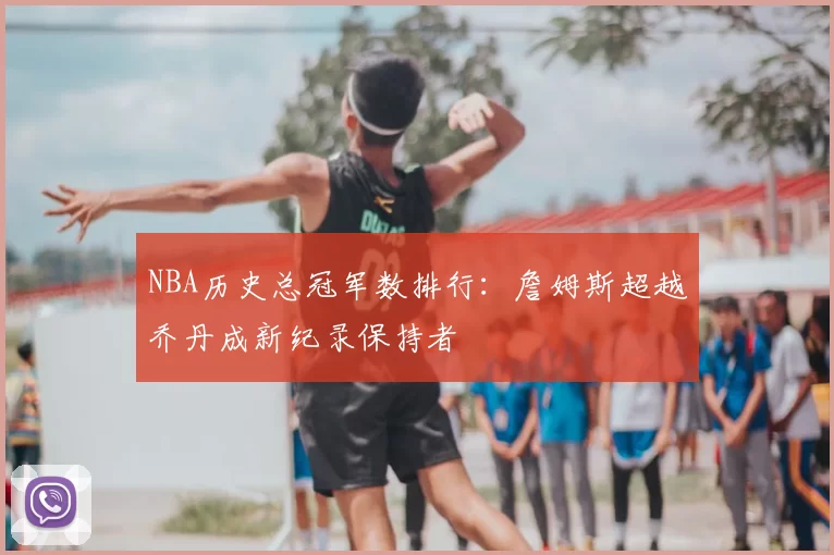 NBA历史总冠军数排行：詹姆斯超越乔丹成新纪录保持者