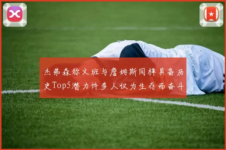 杰弗森称文班与詹姆斯同样具备历史Top5潜力许多人仅为生存而奋斗