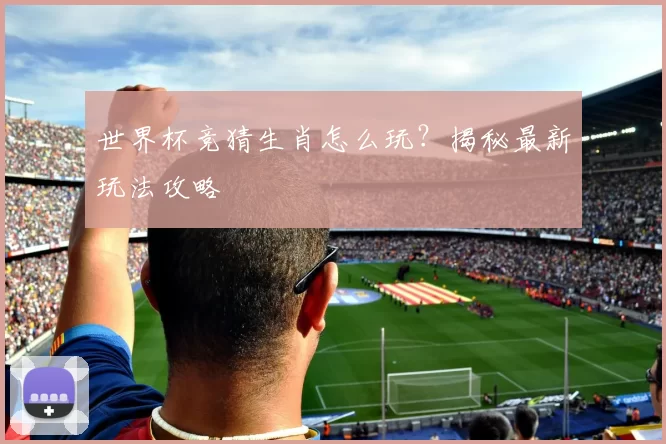 世界杯竞猜生肖怎么玩？揭秘最新玩法攻略