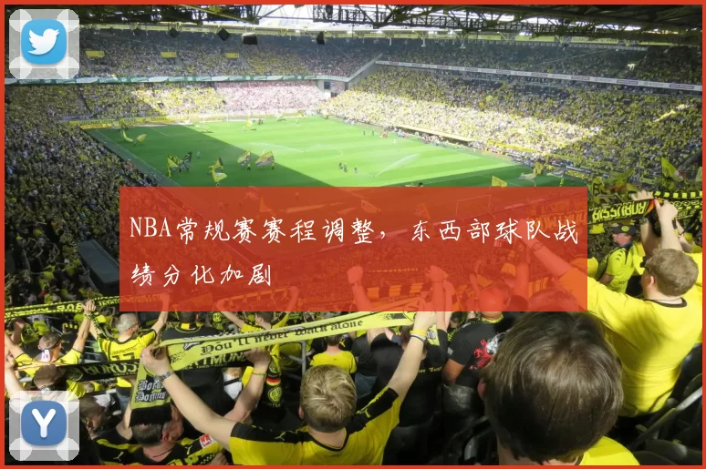 NBA常规赛赛程调整，东西部球队战绩分化加剧