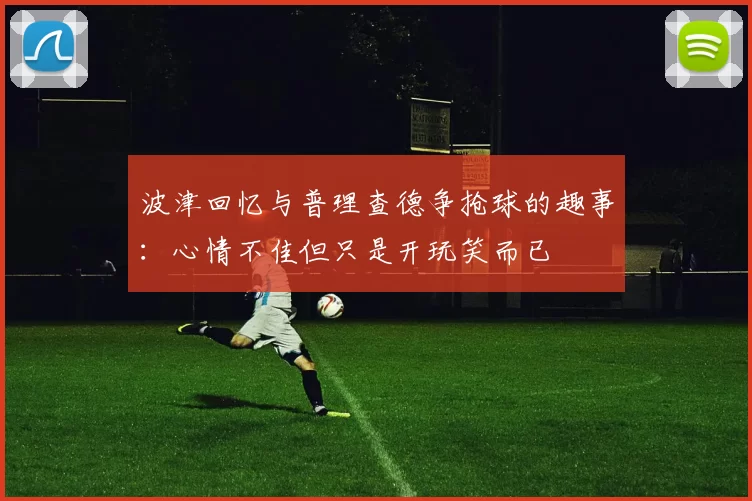 波津回忆与普理查德争抢球的趣事:心情不佳但只是开玩笑而已