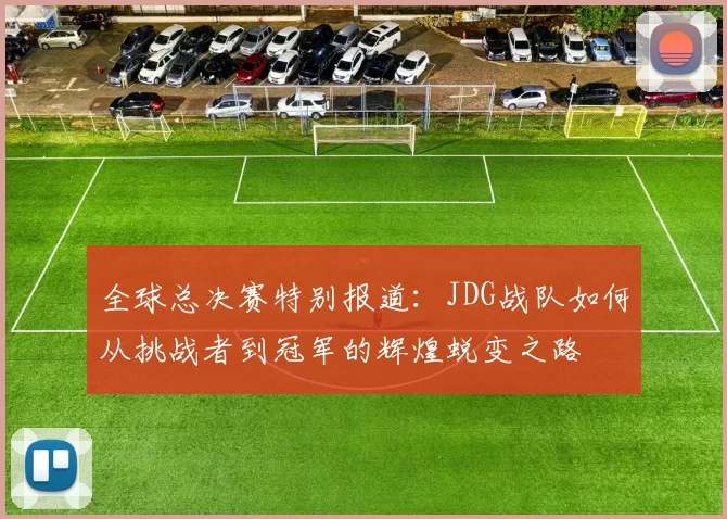 全球总决赛特别报道:JDG战队如何从挑战者到冠军的辉煌蜕变之路