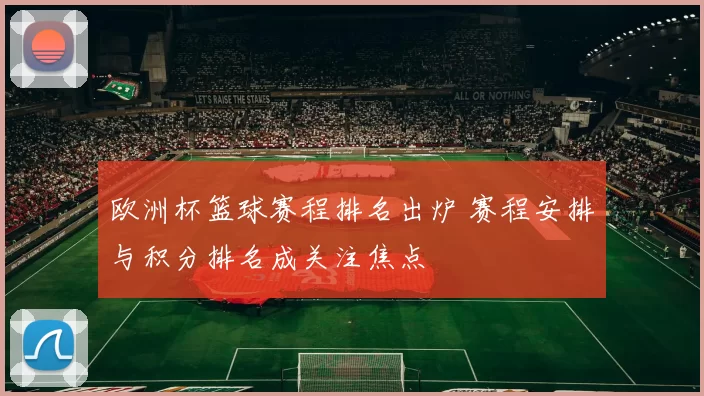 欧洲杯篮球赛程排名出炉 赛程安排与积分排名成关注焦点