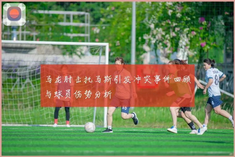 马龙肘击托马斯引发冲突事件回顾与球员伤势分析