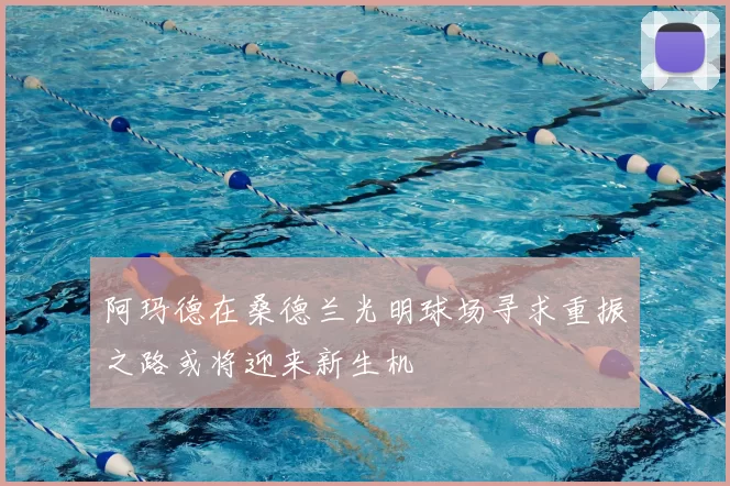 阿玛德在桑德兰光明球场寻求重振之路或将迎来新生机