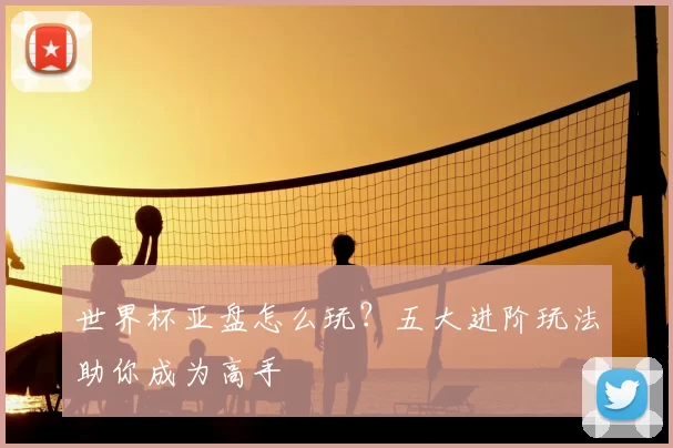 世界杯亚盘怎么玩？五大进阶玩法助你成为高手