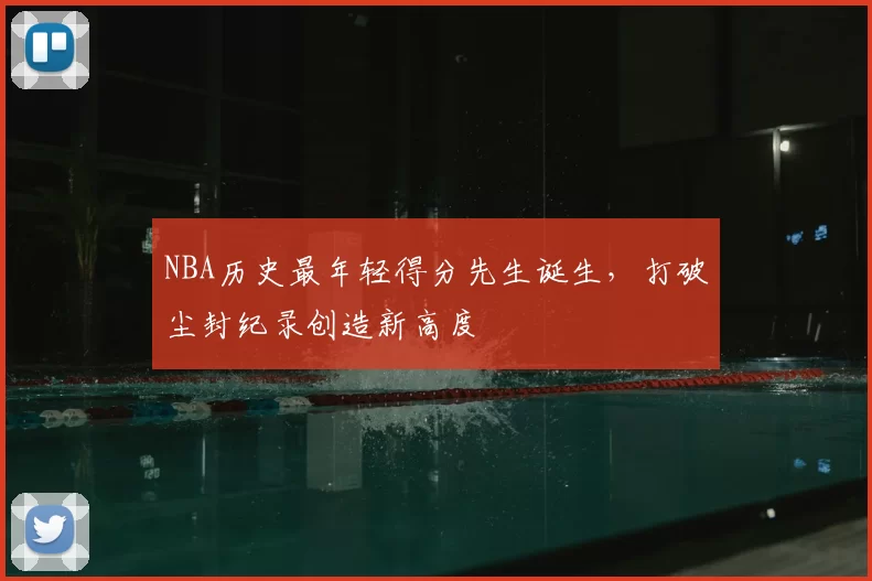 NBA历史最年轻得分先生诞生，打破尘封纪录创造新高度