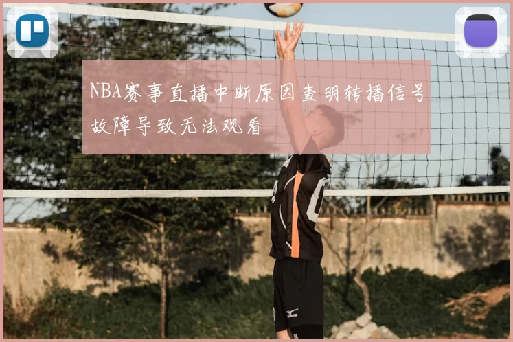NBA赛事直播中断原因查明转播信号故障导致无法观看