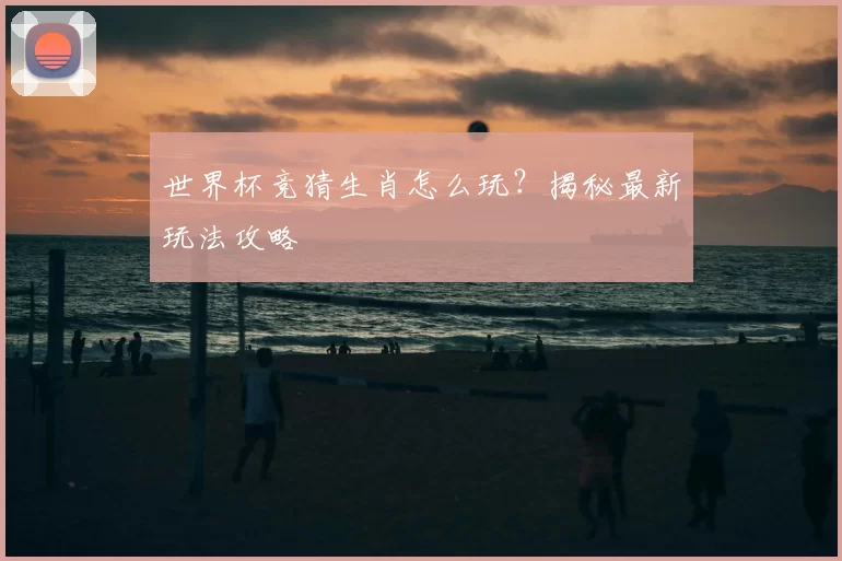 世界杯竞猜生肖怎么玩?揭秘最新玩法攻略