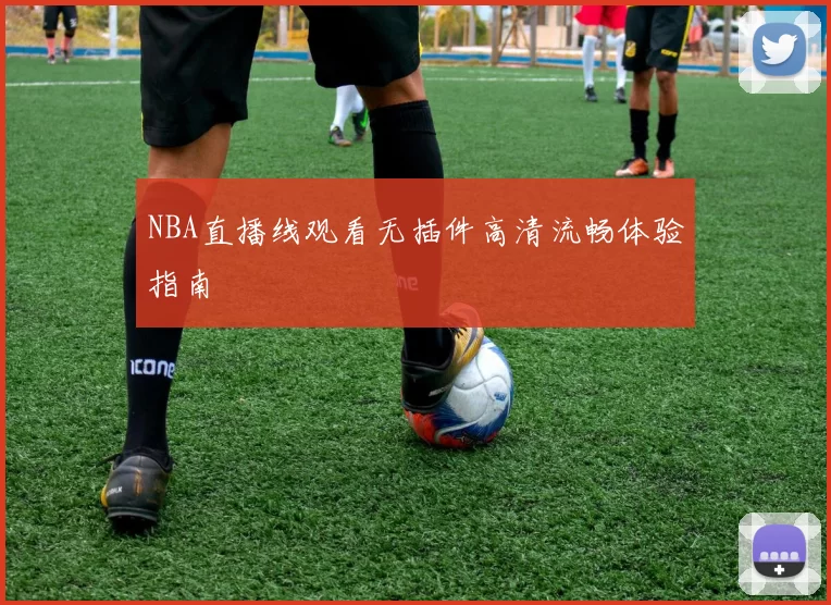 NBA直播线观看无插件高清流畅体验指南