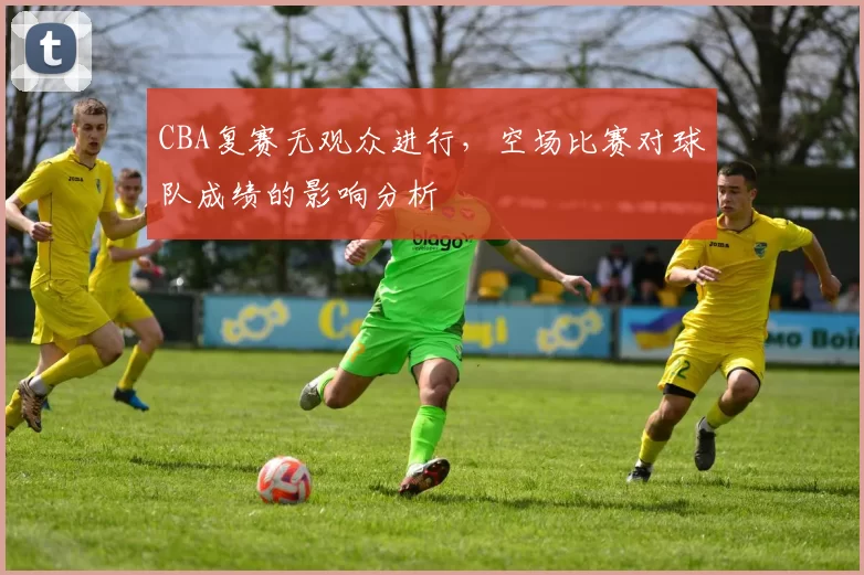 CBA复赛无观众进行，空场比赛对球队成绩的影响分析