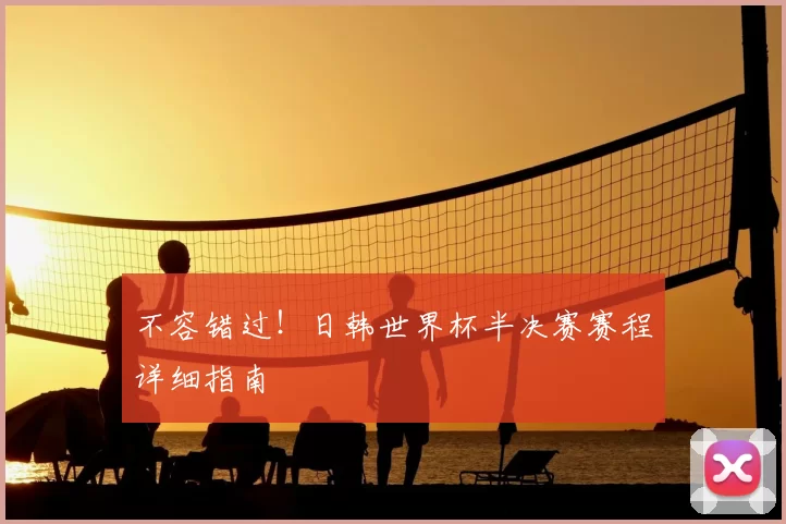 不容错过!日韩世界杯半决赛赛程详细指南