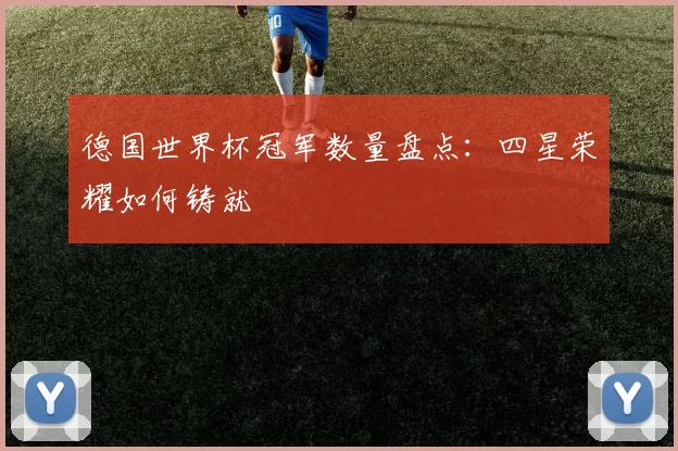 德国世界杯冠军数量盘点:四星荣耀如何铸就