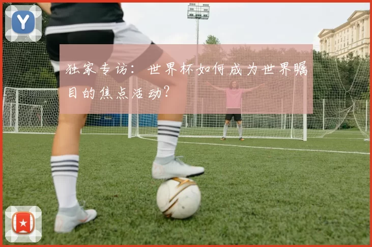 独家专访:世界杯如何成为世界瞩目的焦点活动?