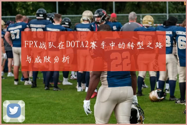 FPX战队在DOTA2赛季中的转型之路与成败分析