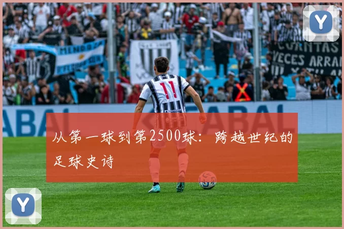 从第一球到第2500球：跨越世纪的足球史诗