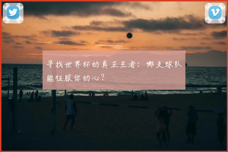 寻找世界杯的真正王者：哪支球队能征服你的心？