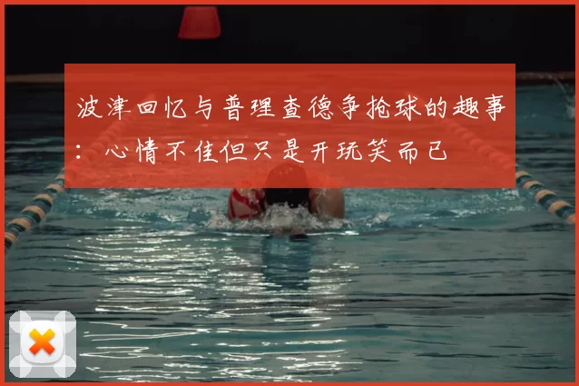 波津回忆与普理查德争抢球的趣事:心情不佳但只是开玩笑而已
