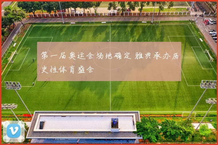 第一届奥运会场地确定 雅典承办历史性体育盛会