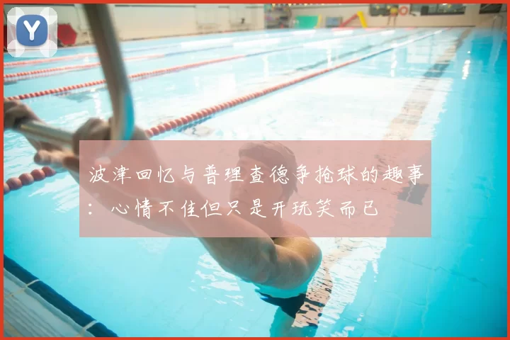 波津回忆与普理查德争抢球的趣事：心情不佳但只是开玩笑而已