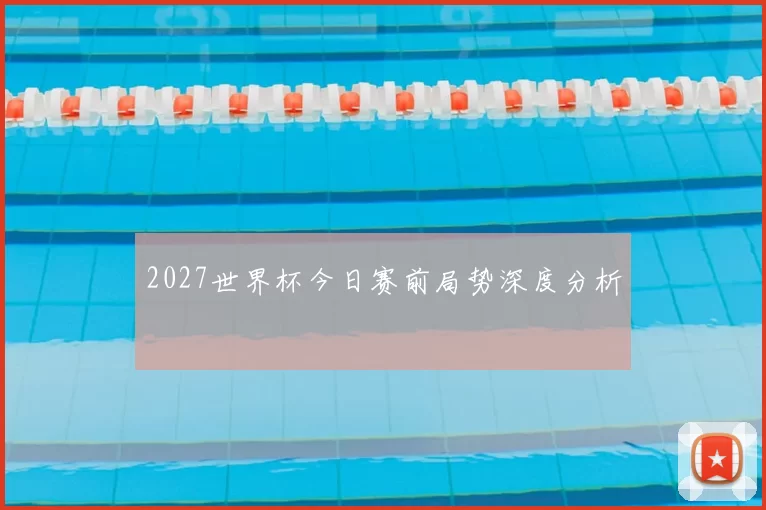 2027世界杯今日赛前局势深度分析