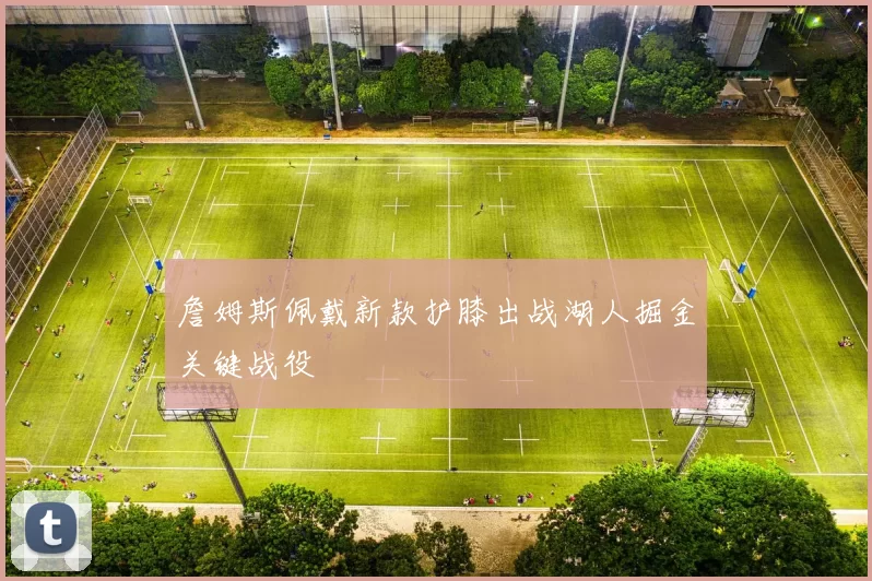 詹姆斯佩戴新款护膝出战湖人掘金关键战役