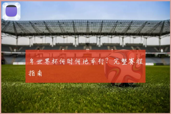 年世界杯何时何地举行？完整赛程指南