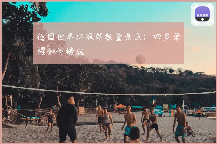 德国世界杯冠军数量盘点：四星荣耀如何铸就