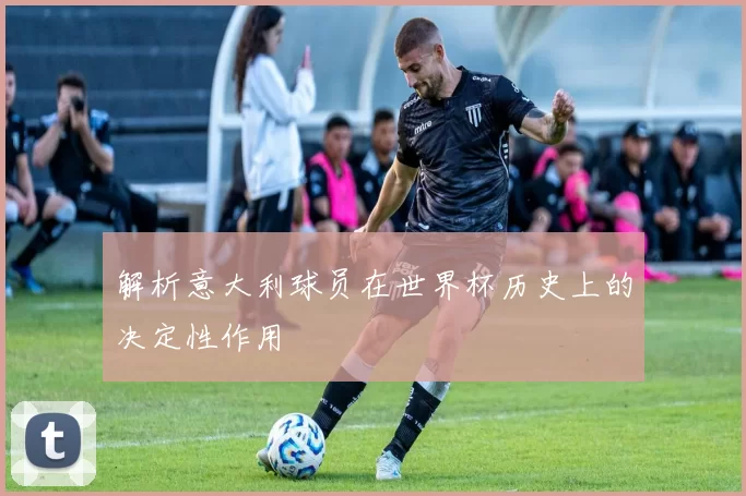解析意大利球员在世界杯历史上的决定性作用