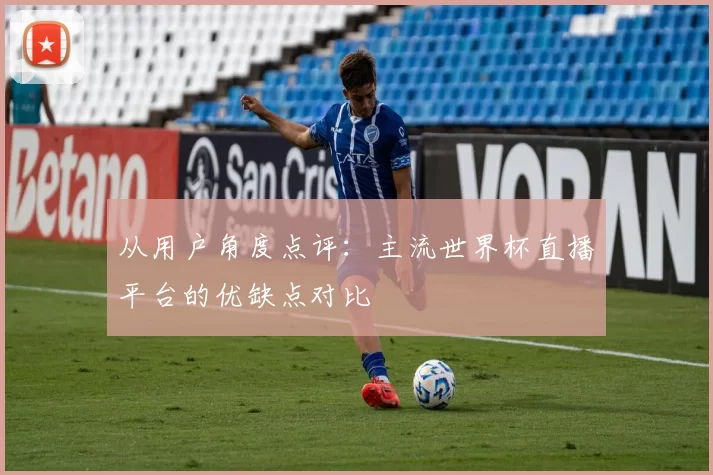 从用户角度点评:主流世界杯直播平台的优缺点对比