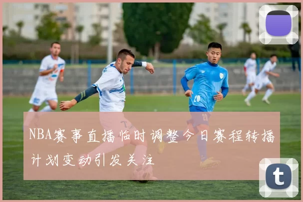 NBA赛事直播临时调整今日赛程转播计划变动引发关注