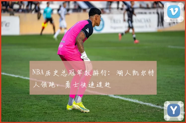 NBA历史总冠军数排行：湖人凯尔特人领跑，勇士快速追赶
