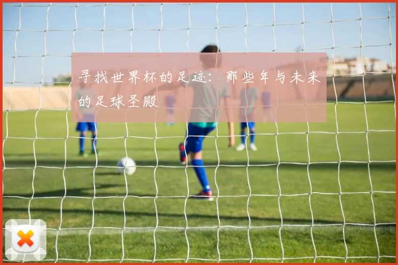 寻找世界杯的足迹：那些年与未来的足球圣殿