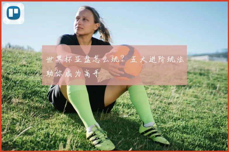 世界杯亚盘怎么玩？五大进阶玩法助你成为高手