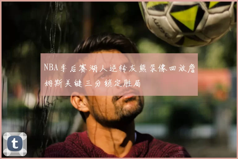 NBA季后赛湖人逆转灰熊录像回放詹姆斯关键三分锁定胜局
