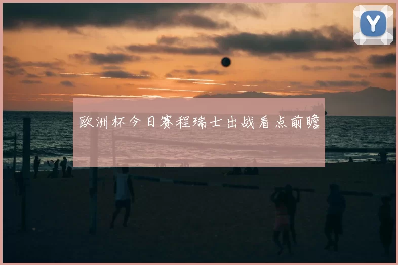 欧洲杯今日赛程瑞士出战看点前瞻