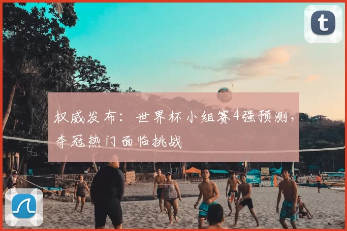 权威发布:世界杯小组赛4强预测,夺冠热门面临挑战