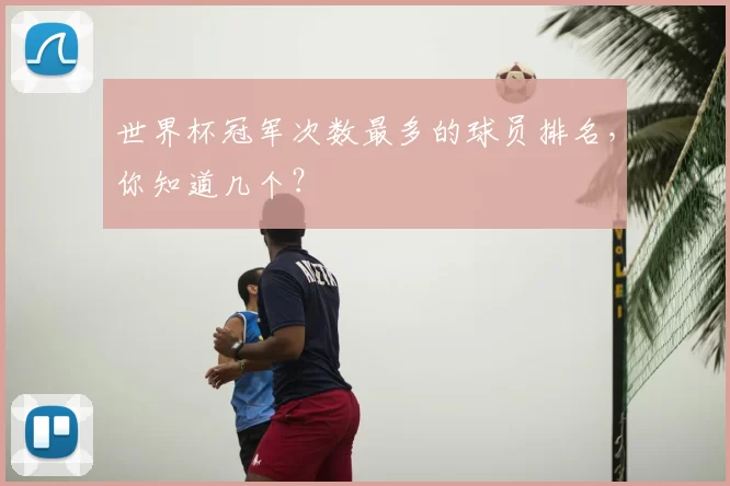 世界杯冠军次数最多的球员排名，你知道几个？