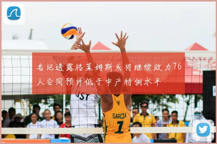 名记透露格莱姆斯或将继续效力76人合同预计低于中产特例水平